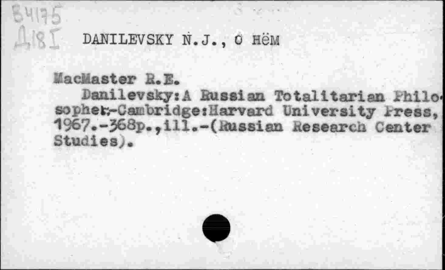 ﻿DANILEVSKY N.J., 0 H6M
MacMaster H.E.
Danilevsky:A Russian Totalitarian Dhilo sophet;—Cambridge »Harvard University Dress, "1967.-568p. ,ill.-(Kussian Research Center Studies;.